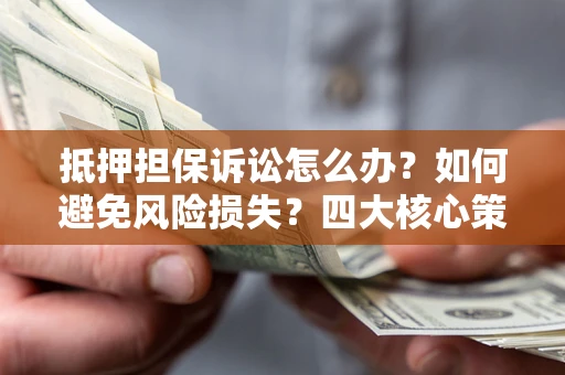 济南抵押担保诉讼怎么办？如何避免风险损失？四大核心策略全解读