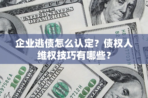 济南企业逃债怎么认定？债权人维权技巧有哪些？