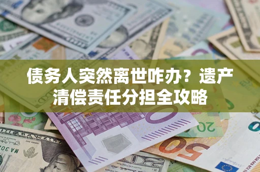 济南债务人突然离世咋办？遗产清偿责任分担全攻略
