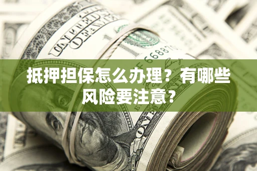 济南抵押担保怎么办理？有哪些风险要注意？