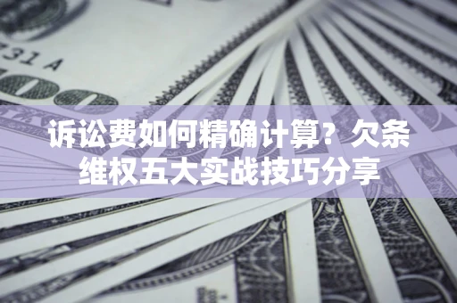 济南诉讼费如何精确计算？欠条维权五大实战技巧分享