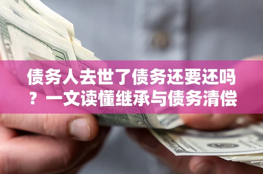 济南债务人去世了债务还要还吗？一文读懂继承与债务清偿