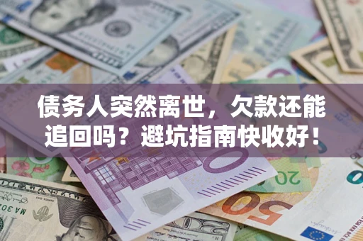 济南债务人突然离世，欠款还能追回吗？避坑指南快收好！