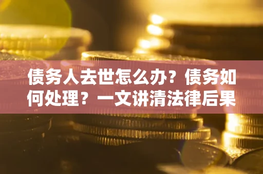 济南债务人去世怎么办？债务如何处理？一文讲清法律后果