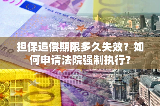 济南担保追偿期限多久失效？如何申请法院强制执行？