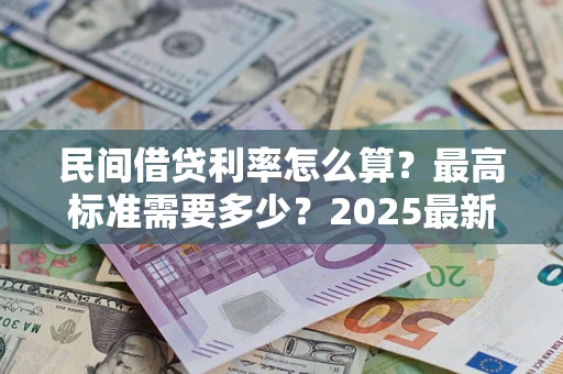 济南民间借贷利率怎么算？最高标准需要多少？2025最新避坑指南