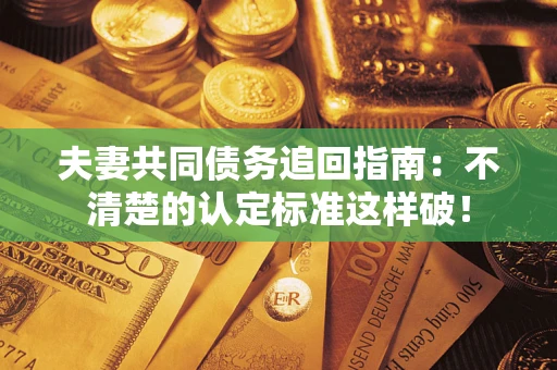 济南夫妻共同债务追回指南：不清楚的认定标准这样破！