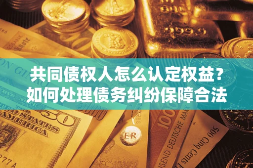 济南共同债权人怎么认定权益？如何处理债务纠纷保障合法权益？