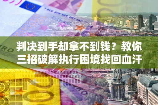 济南判决到手却拿不到钱？教你三招破解执行困境找回血汗钱