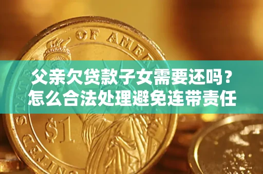 济南父亲欠贷款子女需要还吗？怎么合法处理避免连带责任？