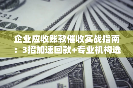 济南企业应收账款催收实战指南：3招加速回款+专业机构选择避坑