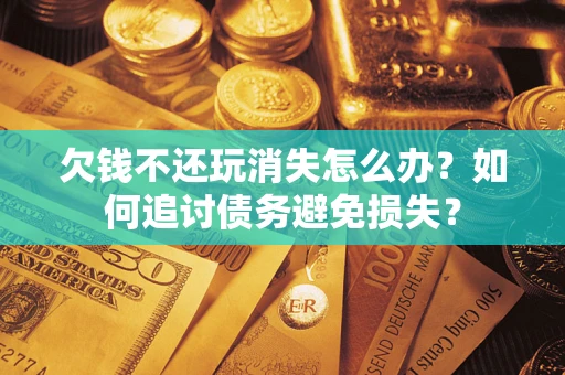 济南欠钱不还玩消失怎么办？如何追讨债务避免损失？