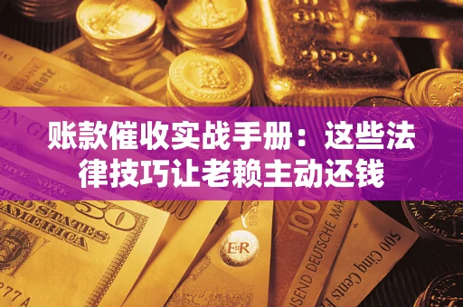 济南账款催收实战手册：这些法律技巧让老赖主动还钱