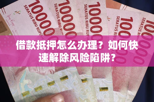 济南借款抵押怎么办理？如何快速解除风险陷阱？