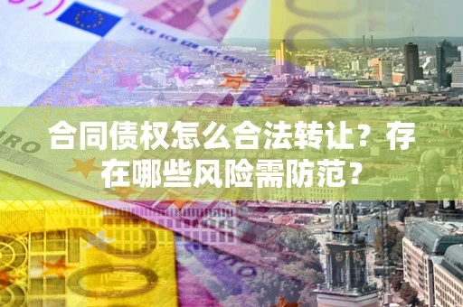济南合同债权怎么合法转让？存在哪些风险需防范？