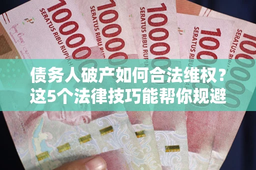 济南债务人破产如何合法维权？这5个法律技巧能帮你规避风险