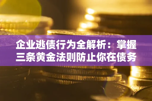 济南企业逃债行为全解析：掌握三条黄金法则防止你在债务乱局中“踩雷”