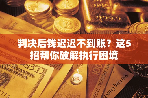 济南判决后钱迟迟不到账？这5招帮你破解执行困境