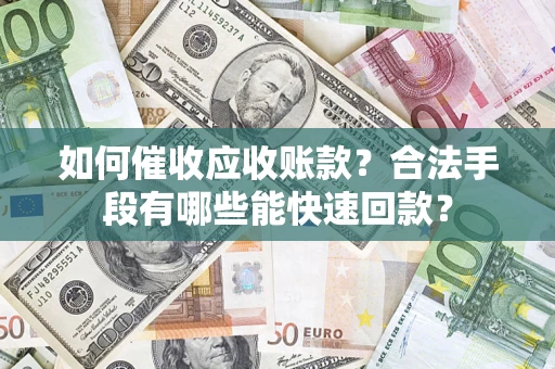 济南如何催收应收账款？合法手段有哪些能快速回款？