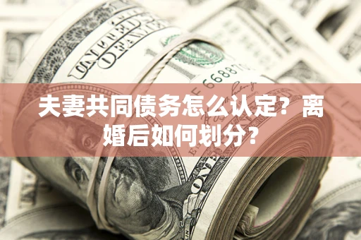 济南夫妻共同债务怎么认定？离婚后如何划分？