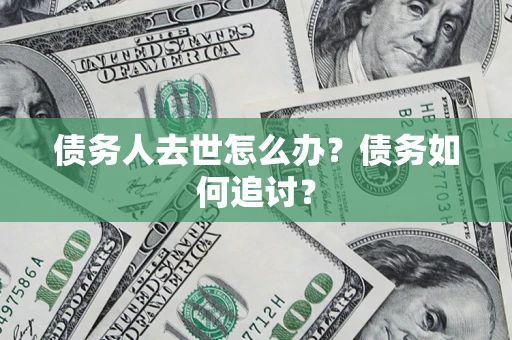 济南债务人去世怎么办？债务如何追讨？