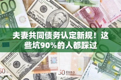济南夫妻共同债务认定新规！这些坑90%的人都踩过