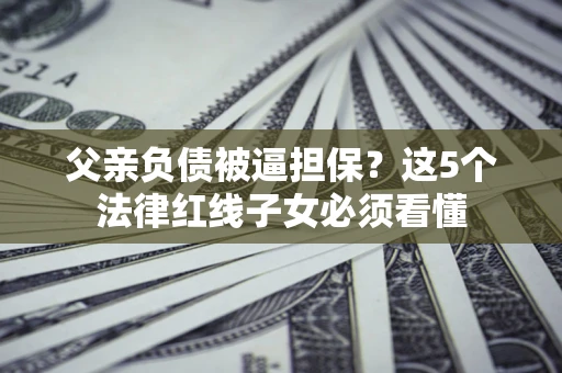 济南父亲负债被逼担保？这5个法律红线子女必须看懂