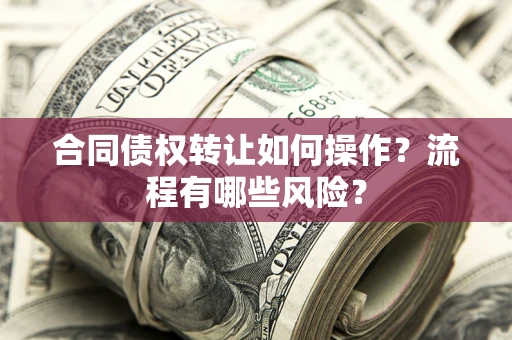 济南合同债权转让如何操作？流程有哪些风险？