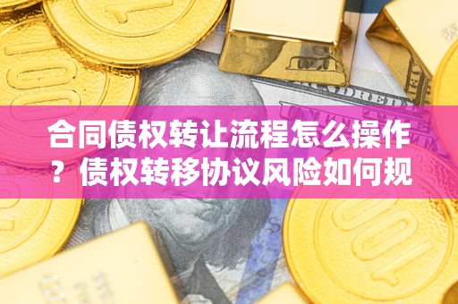 济南合同债权转让流程怎么操作？债权转移协议风险如何规避？