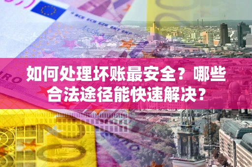 济南如何处理坏账最安全？哪些合法途径能快速解决？