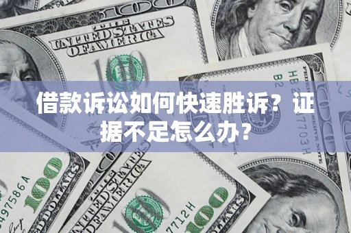 济南借款诉讼如何快速胜诉？证据不足怎么办？