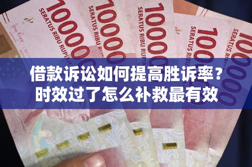 济南借款诉讼如何提高胜诉率？时效过了怎么补救最有效