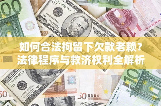 济南如何合法拘留下欠款老赖？法律程序与救济权利全解析