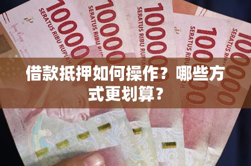 济南借款抵押如何操作？哪些方式更划算？