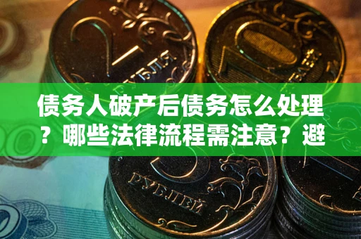 济南债务人破产后债务怎么处理？哪些法律流程需注意？避免踩坑指南