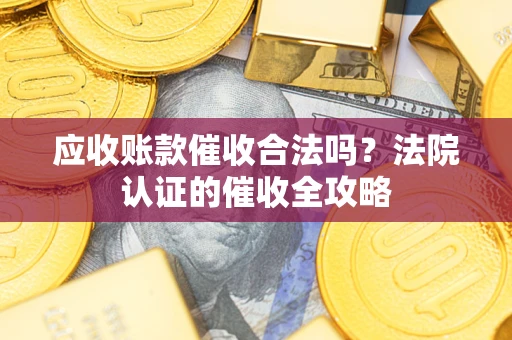 济南应收账款催收合法吗？法院认证的催收全攻略