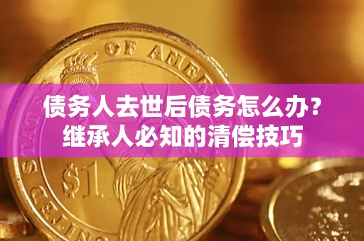 济南债务人去世后债务怎么办？继承人必知的清偿技巧