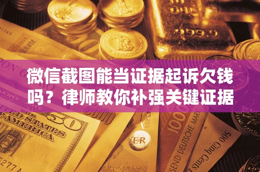 济南微信截图能当证据起诉欠钱吗？律师教你补强关键证据