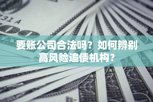 济南要账公司合法吗？如何辨别高风险追债机构？