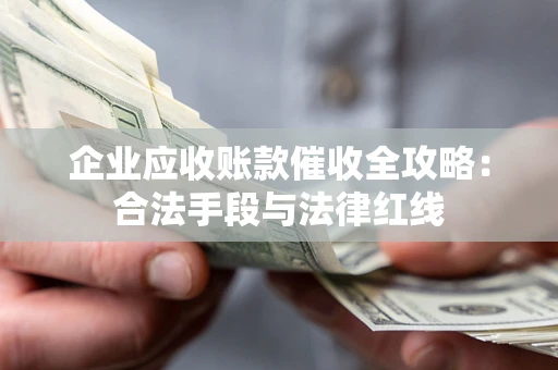 济南企业应收账款催收全攻略：合法手段与法律红线