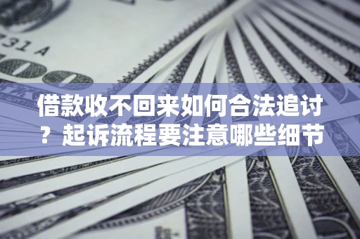 济南借款收不回来如何合法追讨？起诉流程要注意哪些细节？