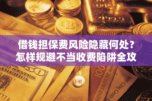 济南借钱担保费风险隐藏何处？怎样规避不当收费陷阱全攻略！