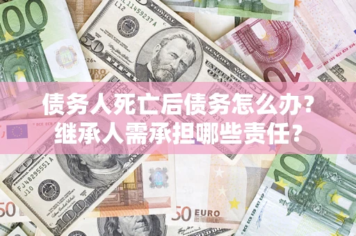 济南债务人死亡后债务怎么办？继承人需承担哪些责任？