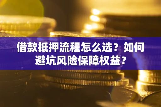 济南借款抵押流程怎么选？如何避坑风险保障权益？