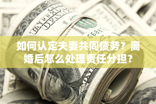 济南如何认定夫妻共同债务？离婚后怎么处理责任分担？