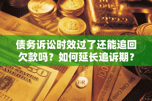 济南债务诉讼时效过了还能追回欠款吗？如何延长追诉期？