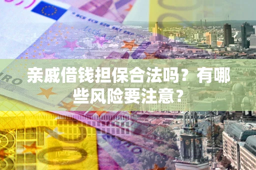 济南亲戚借钱担保合法吗？有哪些风险要注意？