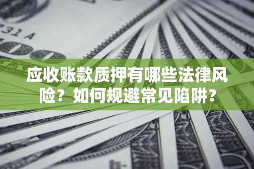 济南应收账款质押有哪些法律风险？如何规避常见陷阱？