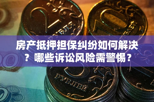 济南房产抵押担保纠纷如何解决？哪些诉讼风险需警惕？