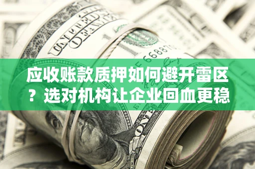 济南应收账款质押如何避开雷区？选对机构让企业回血更稳